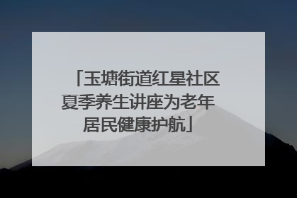 玉塘街道红星社区夏季养生讲座为老年居民健康护航