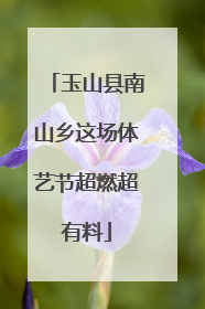 玉山县南山乡这场体艺节超燃超有料