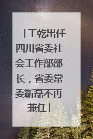 王乾出任四川省委社会工作部部长，省委常委靳磊不再兼任