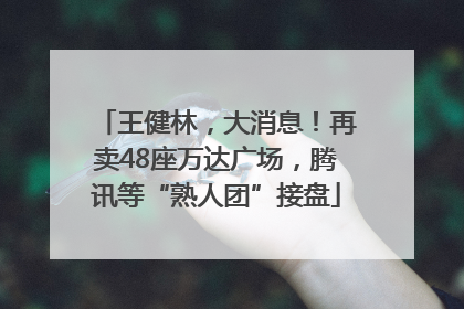 王健林，大消息！再卖48座万达广场，腾讯等“熟人团”接盘