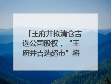 王府井拟清仓吉选公司股权，“王府井吉选超市”将成过去式