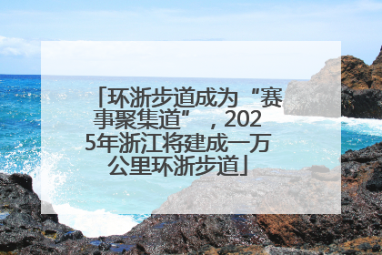 环浙步道成为“赛事聚集道”，2025年浙江将建成一万公里环浙步道