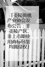 炎陵黄桃产业协会发布公告：非炎陵产区、非上市期使用商标包装均属侵权