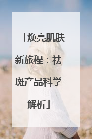 焕亮肌肤新旅程：祛斑产品科学解析