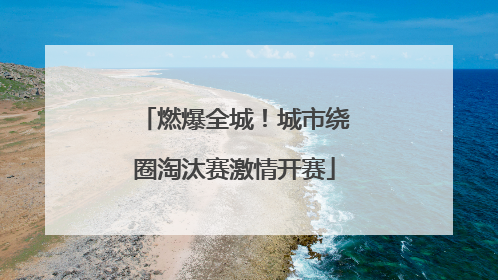 燃爆全城！城市绕圈淘汰赛激情开赛