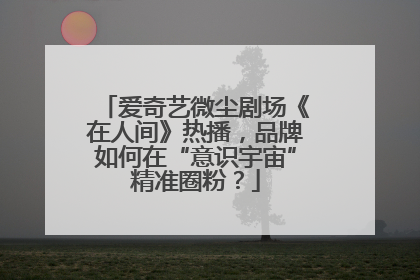 爱奇艺微尘剧场《在人间》热播，品牌如何在“意识宇宙”精准圈粉？