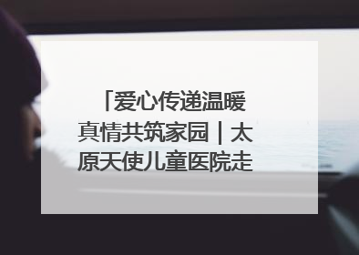 爱心传递温暖 真情共筑家园｜太原天使儿童医院走进福利院，以爱守护童真笑颜！