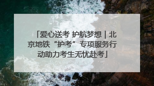 爱心送考 护航梦想｜北京地铁“护考”专项服务行动助力考生无忧赴考