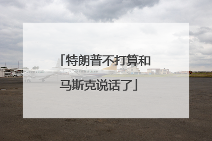 特朗普不打算和马斯克说话了