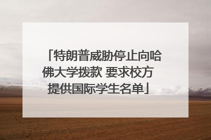 特朗普威胁停止向哈佛大学拨款 要求校方提供国际学生名单