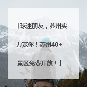 球迷朋友，苏州实力宠你！苏州40+景区免费开放！