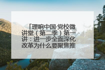理响中国·党校微讲堂（第二季）第一讲：进一步全面深化改革为什么要聚焦推进中国式现代化