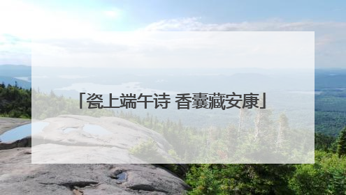 瓷上端午诗 香囊藏安康
