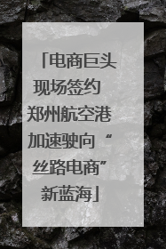 电商巨头现场签约 郑州航空港加速驶向“丝路电商”新蓝海