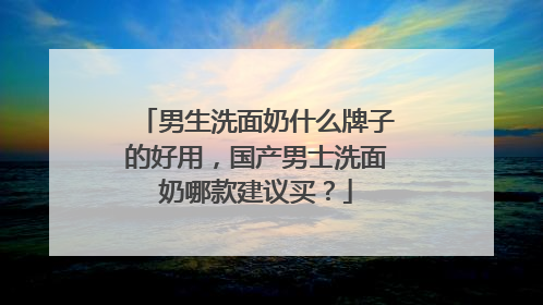 男生洗面奶什么牌子的好用，国产男士洗面奶哪款建议买？