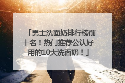 男士洗面奶排行榜前十名！热门推荐公认好用的10大洗面奶！