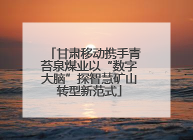 甘肃移动携手青苔泉煤业以“数字大脑”探智慧矿山转型新范式