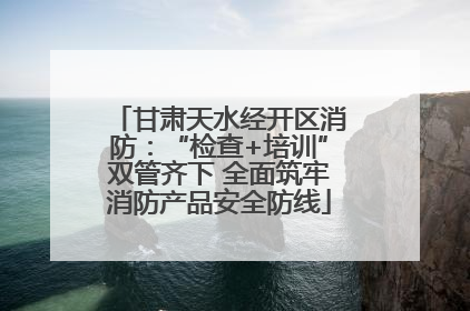 甘肃天水经开区消防：“检查+培训”双管齐下 全面筑牢消防产品安全防线