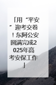 用“平安”迎考交卷！东阿公安圆满完成2025年高考安保工作