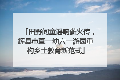 田野间童谣响薪火传，辉县市直一幼六一游园重构乡土教育新范式