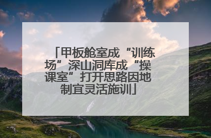 甲板舱室成“训练场”深山洞库成“操课室”打开思路因地制宜灵活施训