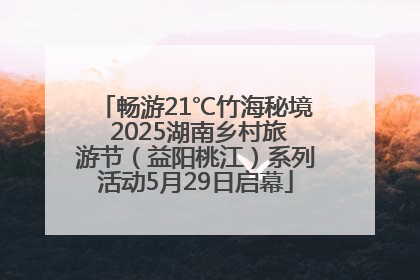 畅游21℃竹海秘境 2025湖南乡村旅游节（益阳桃江）系列活动5月29日启幕