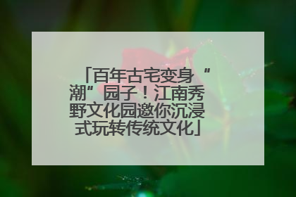 百年古宅变身“潮”园子！江南秀野文化园邀你沉浸式玩转传统文化