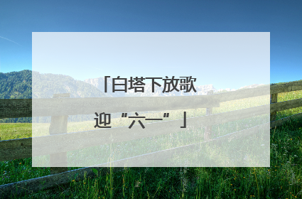 白塔下放歌迎“六一”