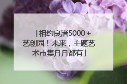 相约良渚5000＋艺创园！未来，主题艺术市集月月都有
