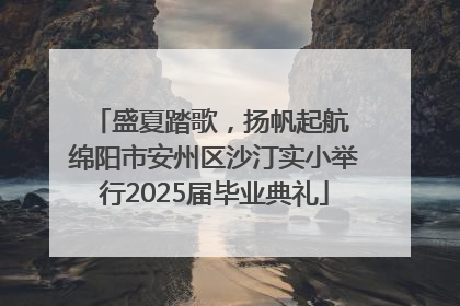 盛夏踏歌，扬帆起航 绵阳市安州区沙汀实小举行2025届毕业典礼