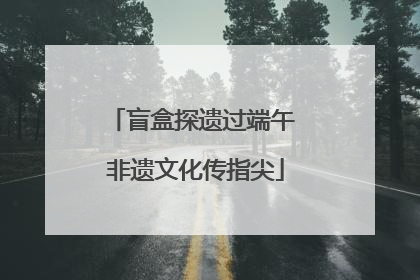 盲盒探遗过端午 非遗文化传指尖
