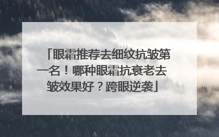 眼霜推荐去细纹抗皱第一名！哪种眼霜抗衰老去皱效果好？跨眼逆袭