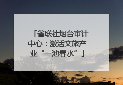 省联社烟台审计中心：激活文旅产业“一池春水”
