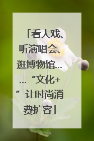 看大戏、听演唱会、逛博物馆……“文化+”让时尚消费扩容