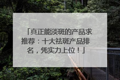 真正能淡斑的产品求推荐：十大祛斑产品排名，凭实力上位！