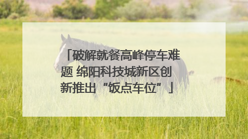 破解就餐高峰停车难题 绵阳科技城新区创新推出“饭点车位”
