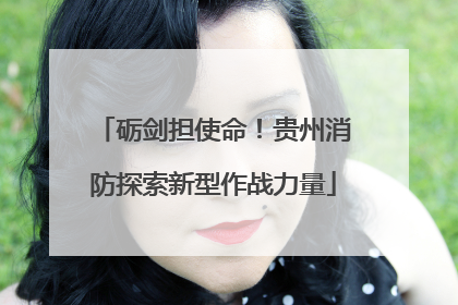 砺剑担使命！贵州消防探索新型作战力量