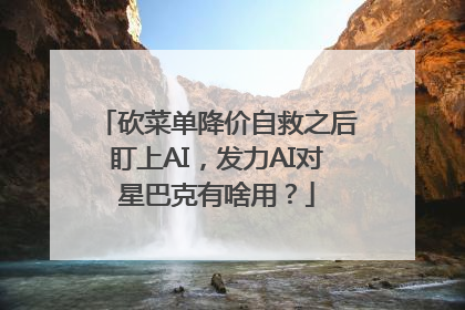 砍菜单降价自救之后盯上AI，发力AI对星巴克有啥用？