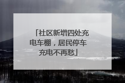 社区新增四处充电车棚，居民停车充电不再愁