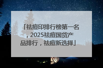 祛痘印排行榜第一名，2025祛痘国货产品排行，祛痘新选择