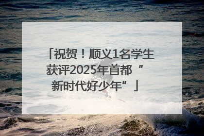 祝贺！顺义1名学生获评2025年首都“新时代好少年”