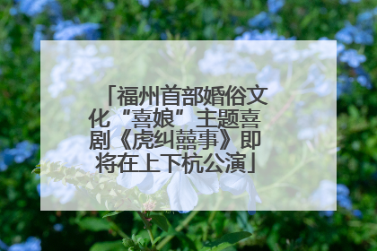 福州首部婚俗文化“喜娘”主题喜剧《虎纠囍事》即将在上下杭公演