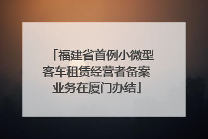 福建省首例小微型客车租赁经营者备案业务在厦门办结