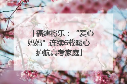 福建将乐：“爱心妈妈”连续6载暖心护航高考家庭