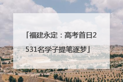 福建永定：高考首日2531名学子提笔逐梦