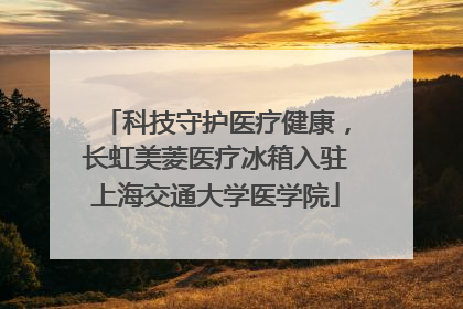 科技守护医疗健康，长虹美菱医疗冰箱入驻上海交通大学医学院