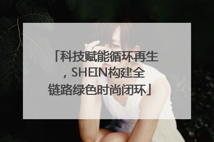 科技赋能循环再生，SHEIN构建全链路绿色时尚闭环