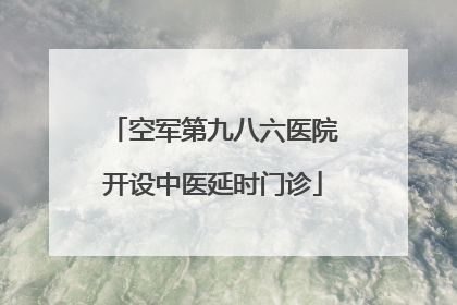空军第九八六医院开设中医延时门诊