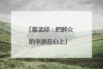 章孟邱：把群众的事放在心上