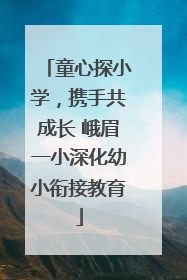 童心探小学，携手共成长 峨眉一小深化幼小衔接教育